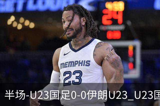 半场-U23国足0-0伊朗U23 U23国足控球率仅三成，3脚打门0射正